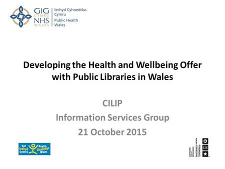 Developing the Health and Wellbeing Offer with Public Libraries in Wales CILIP Information Services Group 21 October 2015.