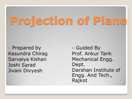 Projection of Plane Prepared by Kasundra Chirag Sarvaiya Kishan Joshi Sarad Jivani Divyesh Guided By Prof. Ankur Tank Mechanical Engg. Dept. Darshan Institute.