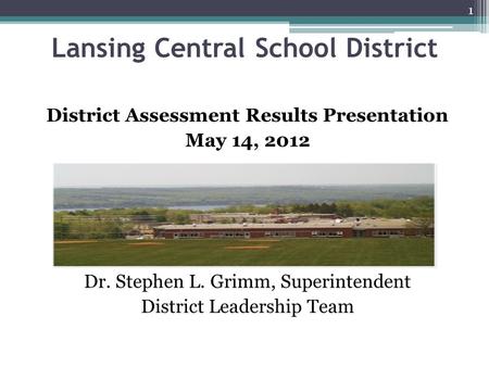 Lansing Central School District District Assessment Results Presentation May 14, 2012 Dr. Stephen L. Grimm, Superintendent District Leadership Team 1.