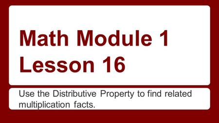 Math Module 1 Lesson 16 Use the Distributive Property to find related multiplication facts.