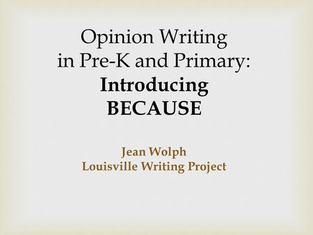 Opinion Writing in Pre-K and Primary: Introducing BECAUSE Jean Wolph Louisville Writing Project.