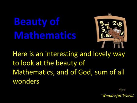 Beauty of Mathematics Here is an interesting and lovely way to look at the beauty of Mathematics, and of God, sum of all wonders Wonderful World.