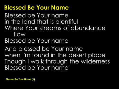 Blessed Be Your Name Blessed be Your name in the land that is plentiful Where Your streams of abundance flow Blessed be Your name And blessed be Your name.