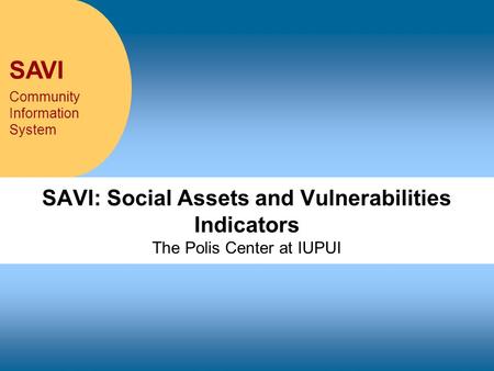 SAVI Community Information System SAVI: Social Assets and Vulnerabilities Indicators The Polis Center at IUPUI.