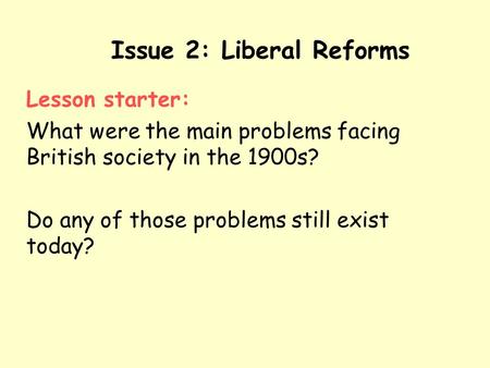 Issue 2: Liberal Reforms Lesson starter: What were the main problems facing British society in the 1900s? Do any of those problems still exist today?