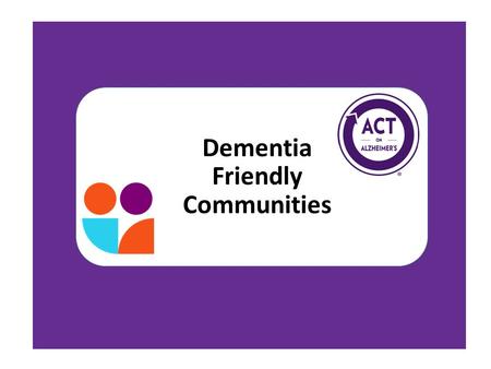 Dementia Friendly Communities. 2 Desired Outcomes Community and system capacity that enhances quality of life and positive outcomes for people living.