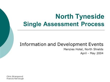 Chris Strangwood Frances Fairclough North Tyneside Single Assessment Process Information and Development Events Menzies Hotel, North Shields April - May.
