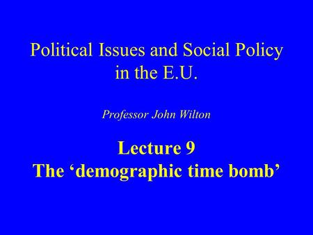 Political Issues and Social Policy in the E.U. Professor John Wilton Lecture 9 The ‘demographic time bomb’