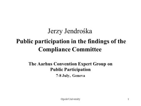 Opole University1 Jerzy Jendrośka Public participation in the findings of the Compliance Committee The Aarhus Convention Expert Group on Public Participation.
