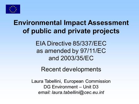 Environmental Impact Assessment of public and private projects EIA Directive 85/337/EEC as amended by 97/11/EC and 2003/35/EC Recent developments Laura.
