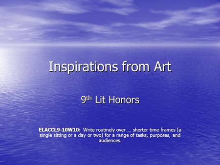 Inspirations from Art 9 th Lit Honors ELACCL9-10W10: Write routinely over … shorter time frames (a single sitting or a day or two) for a range of tasks,