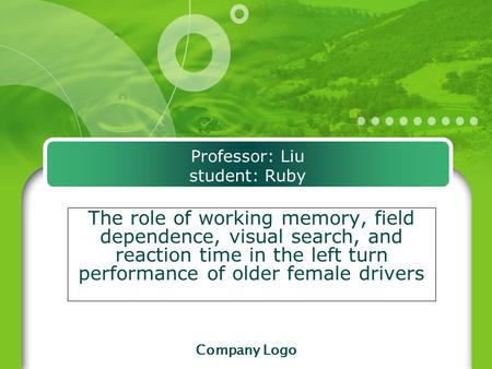 Company Logo Professor: Liu student: Ruby The role of working memory, field dependence, visual search, and reaction time in the left turn performance of.