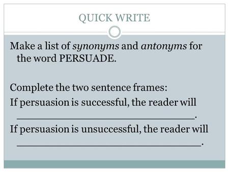 QUICK WRITE Make a list of synonyms and antonyms for the word PERSUADE. Complete the two sentence frames: If persuasion is successful, the reader will.