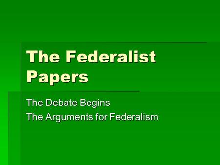 The Federalist Papers The Debate Begins The Arguments for Federalism.