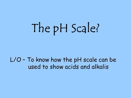 L/O – To know how the pH scale can be used to show acids and alkalis