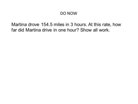 DO NOW Martina drove 154.5 miles in 3 hours. At this rate, how far did Martina drive in one hour? Show all work.
