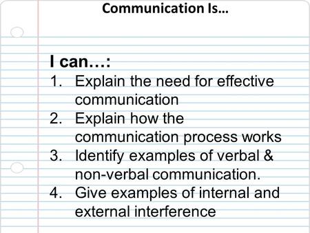Communication Is… I can…: 1.Explain the need for effective communication 2.Explain how the communication process works 3.Identify examples of verbal &