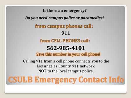 CSULB Emergency Contact Info Is there an emergency? Do you need campus police or paramedics? 911 Calling 911 from a cell phone connects you to the Los.
