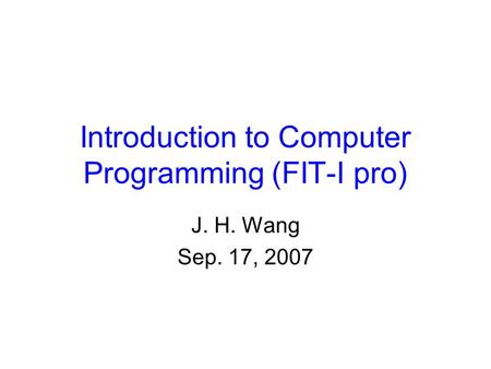 Introduction to Computer Programming (FIT-I pro) J. H. Wang Sep. 17, 2007.