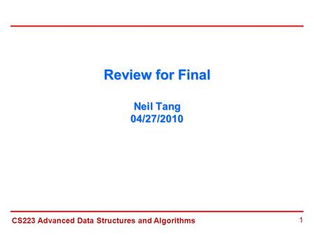 CS223 Advanced Data Structures and Algorithms 1 Review for Final Neil Tang 04/27/2010.