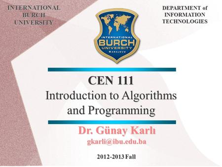 CEN 111 Introduction to Algorithms and Programming INTERNATIONAL BURCH UNIVERSITY DEPARTMENT of INFORMATION TECHNOLOGIES Dr. Günay Karlı