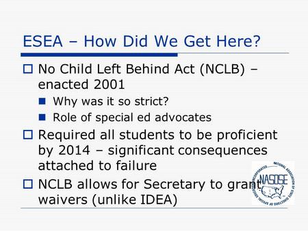 ESEA – How Did We Get Here?  No Child Left Behind Act (NCLB) – enacted 2001 Why was it so strict? Role of special ed advocates  Required all students.