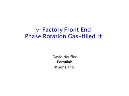 -Factory Front End Phase Rotation Gas-filled rf David Neuffer Fermilab Muons, Inc.