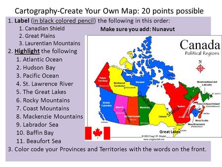 Cartography-Create Your Own Map: 20 points possible 1. Label (in black colored pencil) the following in this order: 1. Canadian Shield 2. Great Plains.