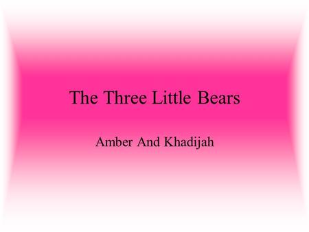 The Three Little Bears Amber And Khadijah. Once upon a time there was a little girl who had long golden hair,and for this reason she was known as Goldilocks.Goldilocks.