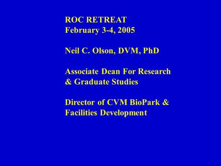 ROC RETREAT February 3-4, 2005 Neil C. Olson, DVM, PhD Associate Dean For Research & Graduate Studies Director of CVM BioPark & Facilities Development.