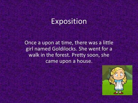 Exposition Once a upon at time, there was a little girl named Goldilocks. She went for a walk in the forest. Pretty soon, she came upon a house.