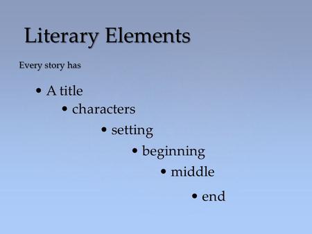 Every story has Literary Elements A title characters setting beginning middle end.