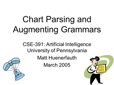 Chart Parsing and Augmenting Grammars CSE-391: Artificial Intelligence University of Pennsylvania Matt Huenerfauth March 2005.