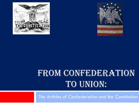 FROM CONFEDERATION TO UNION: The Articles of Confederation and the Constitution.
