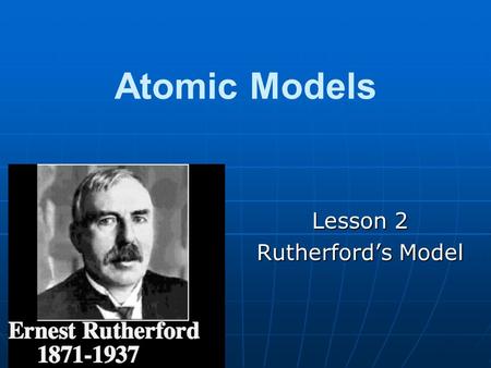 Atomic Models Lesson 2 Rutherford’s Model. Gold Foil Experiment Rutherford was attempting to lend support to Thomson’s atomic model by sending a beam.