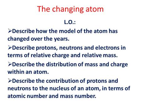The changing atom L.O.: Describe how the model of the atom has changed over the years. Describe protons, neutrons and electrons in terms of relative charge.