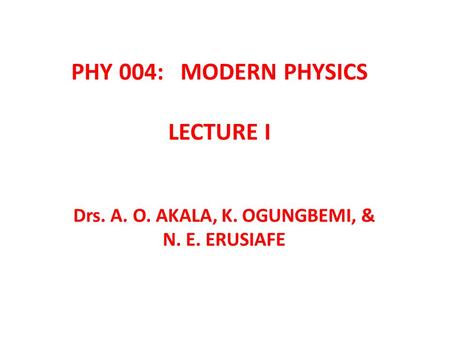 PHY 004: MODERN PHYSICS LECTURE I Drs. A. O. AKALA, K. OGUNGBEMI, & N. E. ERUSIAFE.