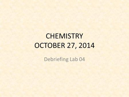 CHEMISTRY OCTOBER 27, 2014 Debriefing Lab 04. Science Starter You have 2 minutes. You are silent and seated. Answer the following questions: – 1. What.