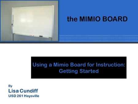 By Lisa Cundiff USD 261 Haysville Using a Mimio Board for Instruction: Getting Started the MIMIO BOARD.