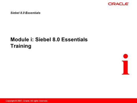 I Copyright © 2007, Oracle. All rights reserved. Module i: Siebel 8.0 Essentials Training Siebel 8.0 Essentials.