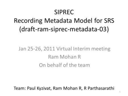 1 SIPREC Recording Metadata Model for SRS (draft-ram-siprec-metadata-03) Jan 25-26, 2011 Virtual Interim meeting Ram Mohan R On behalf of the team Team: