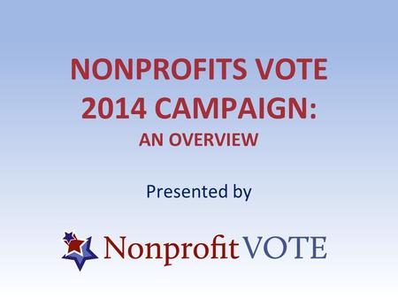 NONPROFITS VOTE 2014 CAMPAIGN: AN OVERVIEW Presented by.