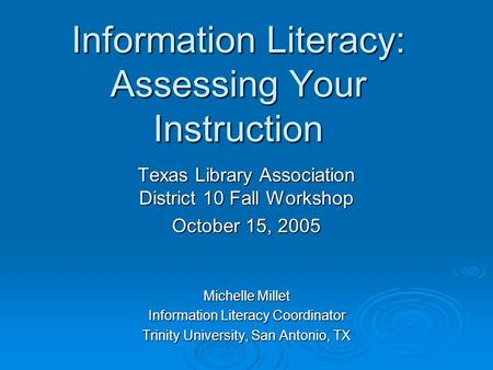 Information Literacy: Assessing Your Instruction Texas Library Association District 10 Fall Workshop October 15, 2005 Michelle Millet Information Literacy.