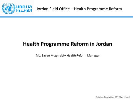 Jordan Field Office – Health Programme Reform SubCom Field Visit – 29 th March 2012 Health Programme Reform in Jordan Ms. Bayan Mughrabi – Health Reform.