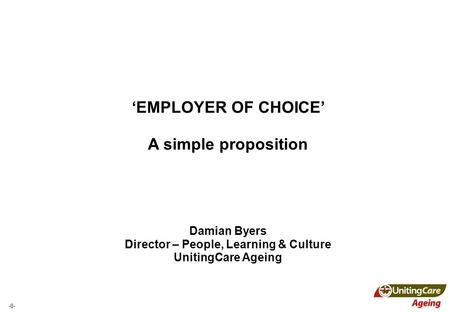 -0- ‘EMPLOYER OF CHOICE’ A simple proposition Damian Byers Director – People, Learning & Culture UnitingCare Ageing.