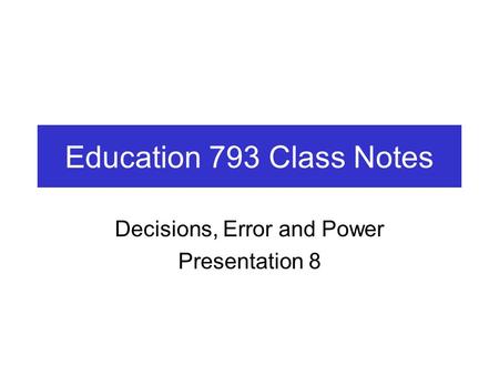 Education 793 Class Notes Decisions, Error and Power Presentation 8.