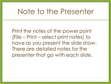 Note to the Presenter Print the notes of the power point (File – Print – select print notes) to have as you present the slide show. There are detailed.