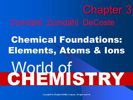 Copyright© by Houghton Mifflin Company. All rights reserved. Chapter 3 Chemical Foundations: Elements, Atoms & Ions World of CHEMISTRY Zumdahl Zumdahl.