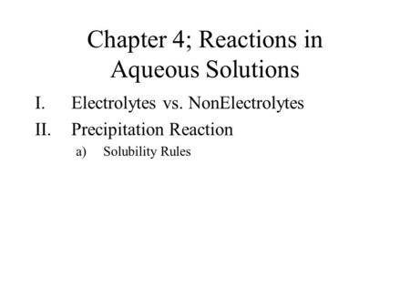 Chapter 4; Reactions in Aqueous Solutions I.Electrolytes vs. NonElectrolytes II.Precipitation Reaction a)Solubility Rules.