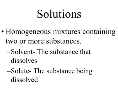 Solutions Homogeneous mixtures containing two or more substances. –Solvent- The substance that dissolves –Solute- The substance being dissolved.
